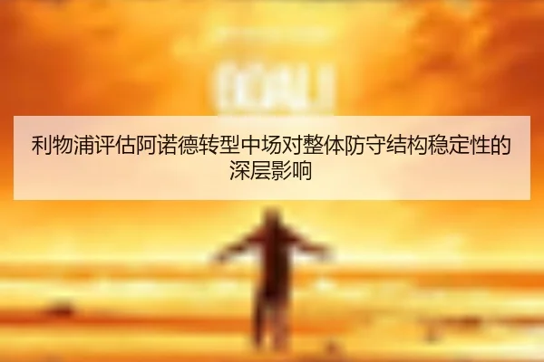 利物浦评估阿诺德转型中场对整体防守结构稳定性的深层影响