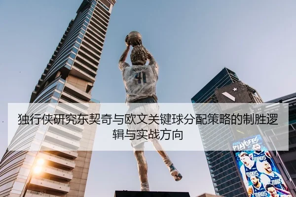 独行侠研究东契奇与欧文关键球分配策略的制胜逻辑与实战方向