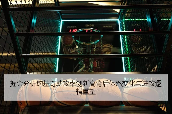 掘金分析约基奇助攻率创新高背后体系变化与进攻逻辑重塑