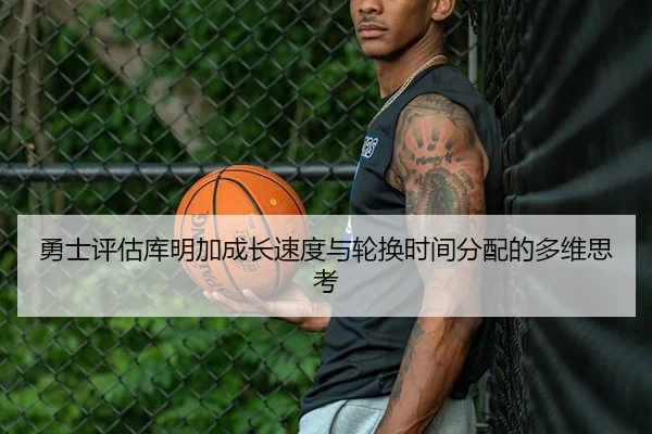 勇士评估库明加成长速度与轮换时间分配的多维思考
