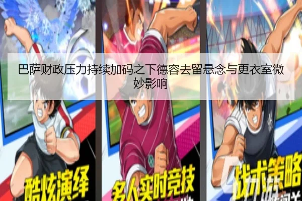 巴萨财政压力持续加码之下德容去留悬念与更衣室微妙影响