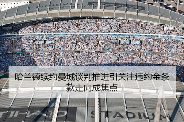 哈兰德续约曼城谈判推进引关注违约金条款走向成焦点