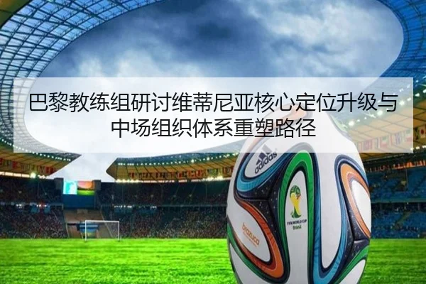 巴黎教练组研讨维蒂尼亚核心定位升级与中场组织体系重塑路径