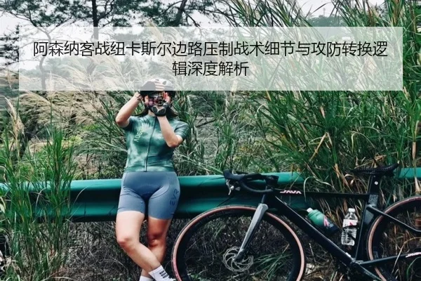 阿森纳客战纽卡斯尔边路压制战术细节与攻防转换逻辑深度解析