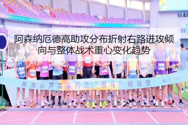 阿森纳厄德高助攻分布折射右路进攻倾向与整体战术重心变化趋势