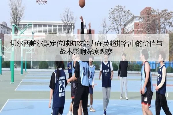 切尔西帕尔默定位球助攻能力在英超排名中的价值与战术影响深度观察
