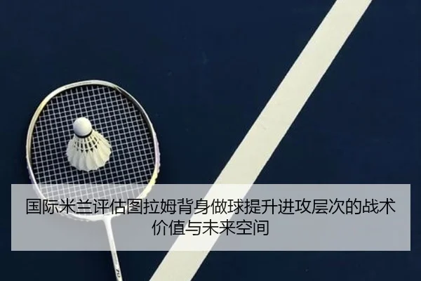 国际米兰评估图拉姆背身做球提升进攻层次的战术价值与未来空间