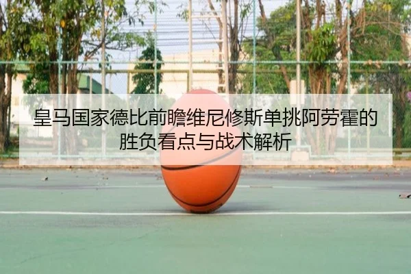 皇马国家德比前瞻维尼修斯单挑阿劳霍的胜负看点与战术解析