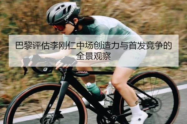 巴黎评估李刚仁中场创造力与首发竞争的全景观察