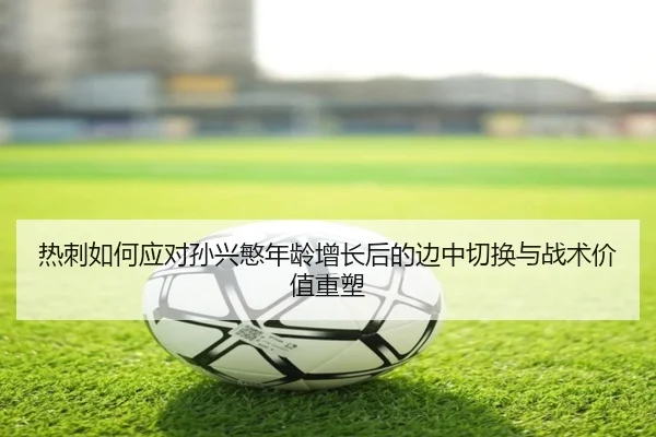 热刺如何应对孙兴慜年龄增长后的边中切换与战术价值重塑