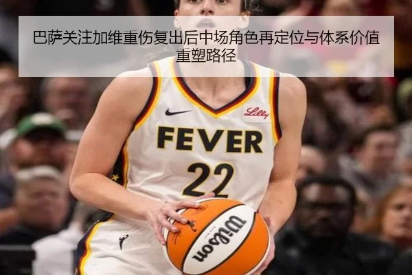 巴萨关注加维重伤复出后中场角色再定位与体系价值重塑路径