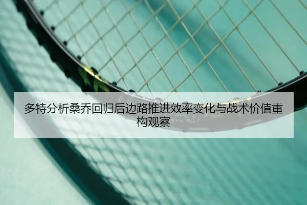 多特分析桑乔回归后边路推进效率变化与战术价值重构观察