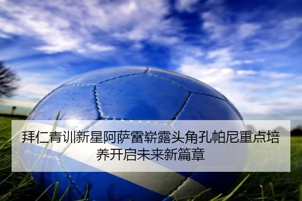 拜仁青训新星阿萨雷崭露头角孔帕尼重点培养开启未来新篇章